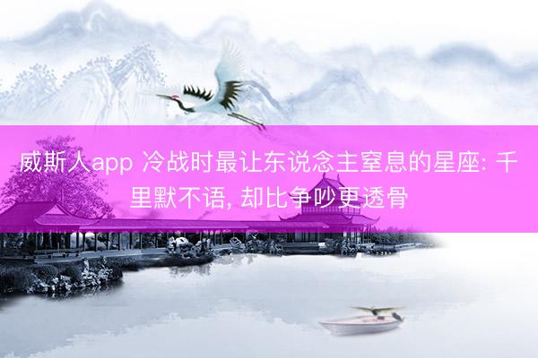 威斯人app 冷战时最让东说念主窒息的星座: 千里默不语, 却比争吵更透骨