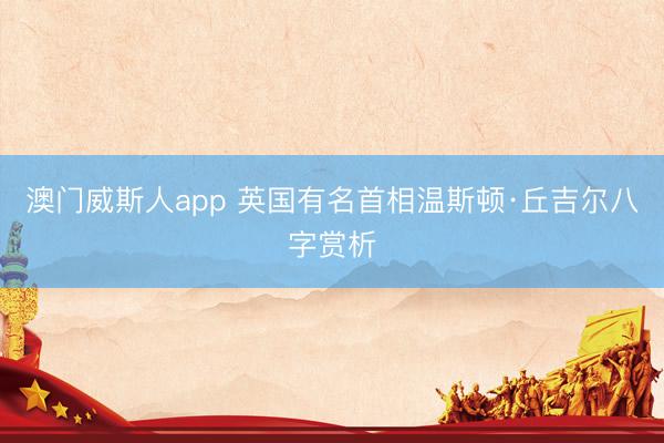 澳门威斯人app 英国有名首相温斯顿·丘吉尔八字赏析