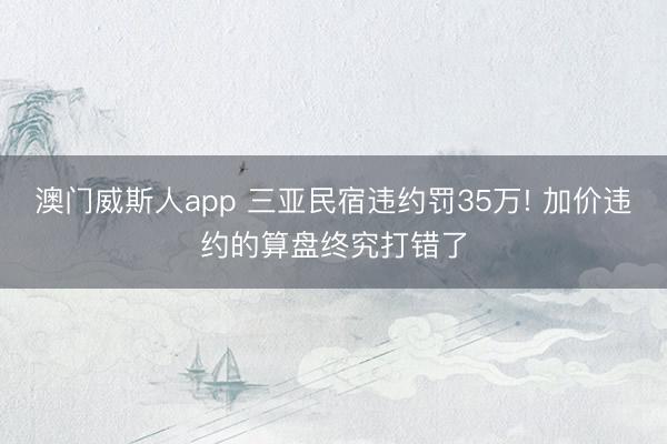 澳门威斯人app 三亚民宿违约罚35万! 加价违约的算盘终究打错了