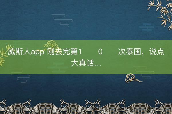 威斯人app 刚去完第1️⃣0️⃣次泰国，说点大真话…