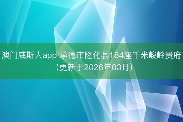 澳门威斯人app 承德市隆化县184座千米峻岭贵府（更新于2026年03月）