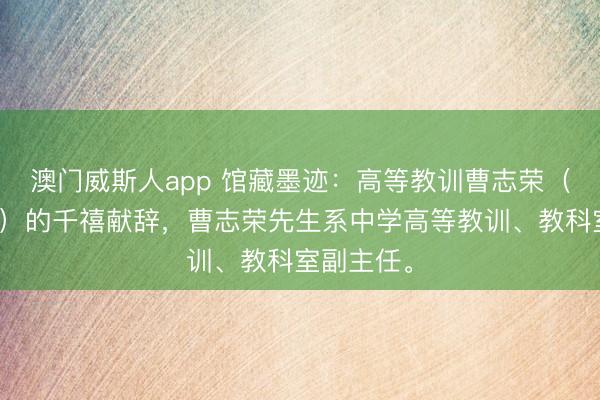 澳门威斯人app 馆藏墨迹:高等教训曹志荣(本会会员)的千禧献辞,曹志荣先生系中学高等教训、教科室副主任。