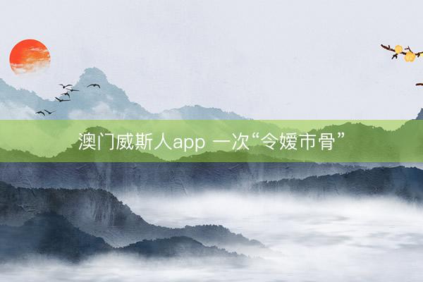 澳门威斯人app 一次“令嫒市骨”