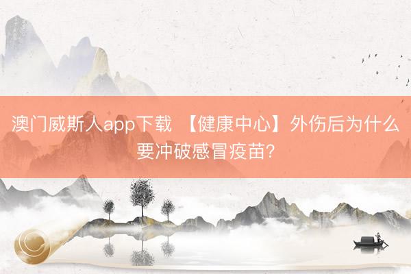 澳门威斯人app下载 【健康中心】外伤后为什么要冲破感冒疫苗?