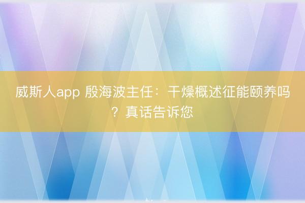 威斯人app 殷海波主任:干燥概述征能颐养吗?真话告诉您