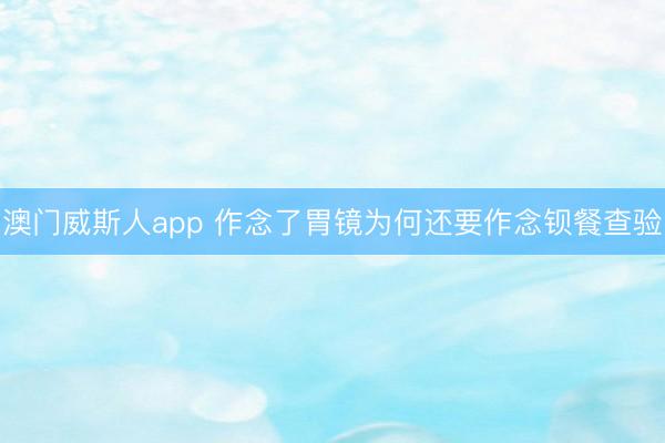 澳门威斯人app 作念了胃镜为何还要作念钡餐查验
