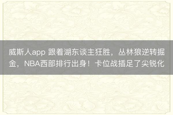 威斯人app 跟着湖东谈主狂胜，丛林狼逆转掘金，NBA西部排行出身！卡位战插足了尖锐化