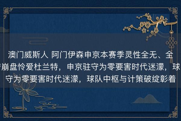澳门威斯人 阿门伊森申京本赛季灵性全无、全面调谢，门神组合驻守崩盘怜爱杜兰特，申京驻守为零要害时代迷濛，球队中枢与计策破绽彰着