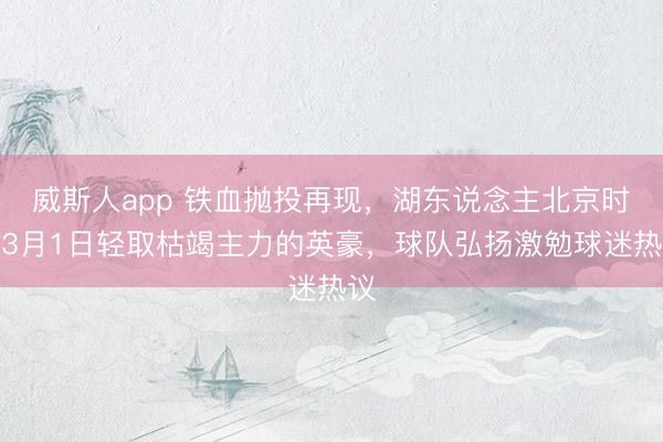 威斯人app 铁血抛投再现,湖东说念主北京时辰3月1日轻取枯竭主力的英豪,球队弘扬激勉球迷热议