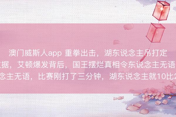 澳门威斯人app 重拳出击,湖东说念主吊打定约垫底球队,三巨头刷数据,艾顿爆发背后,国王摆烂真相令东说念主无语,比赛刚打了三分钟,湖东说念主就10比2把国王给打停了
