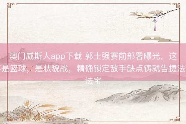 澳门威斯人app下载 郭士强赛前部署曝光，这不是篮球，是状貌战，精确锁定敌手缺点铸就告捷法宝