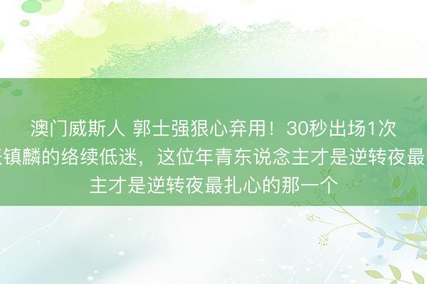 澳门威斯人 郭士强狠心弃用!30秒出场1次造作,对比张镇麟的络续低迷,这位年青东说念主才是逆转夜最扎心的那一个