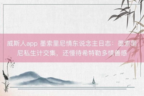 威斯人app 墨索里尼情东说念主日志:墨索里尼私生计交集,还慢待希特勒多情善感