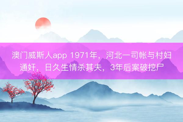 澳门威斯人app 1971年，河北一司帐与村妇通奸，日久生情杀其夫，3年后案破挖尸