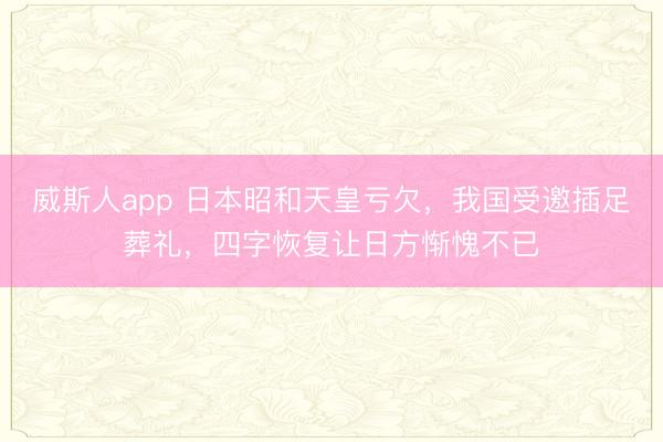 威斯人app 日本昭和天皇亏欠,我国受邀插足葬礼,四字恢复让日方惭愧不已