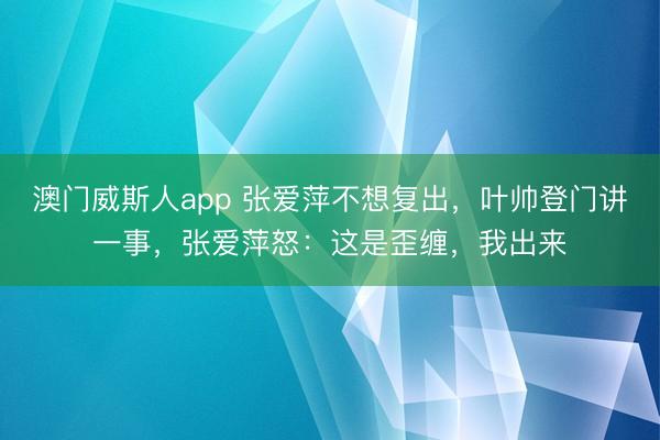 澳门威斯人app 张爱萍不想复出,叶帅登门讲一事,张爱萍怒:这是歪缠,我出来