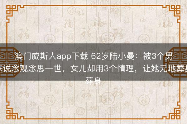 澳门威斯人app下载 62岁陆小曼:被3个男东说念观念思一世,女儿却用3个情理,让她无地葬身