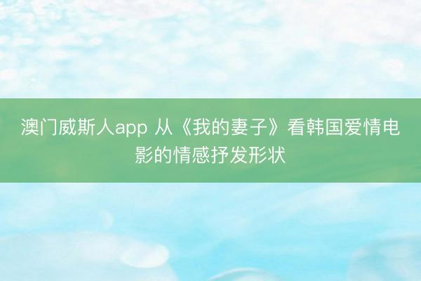 澳门威斯人app 从《我的妻子》看韩国爱情电影的情感抒发形状