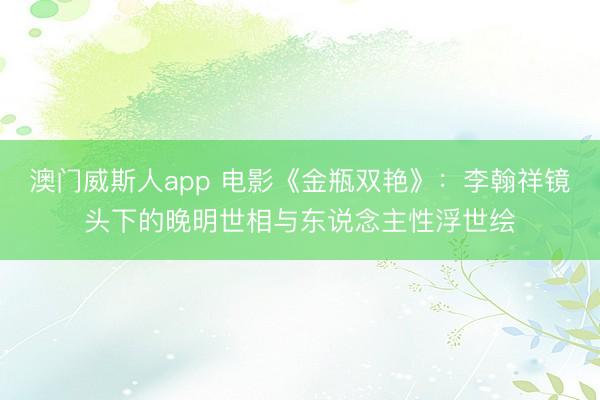 澳门威斯人app 电影《金瓶双艳》：李翰祥镜头下的晚明世相与东说念主性浮世绘