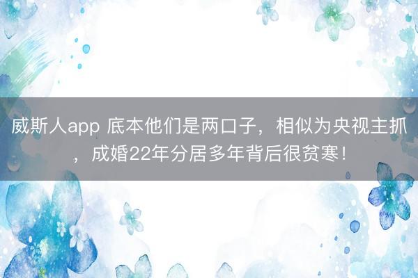 威斯人app 底本他们是两口子，相似为央视主抓，成婚22年分居多年背后很贫寒！