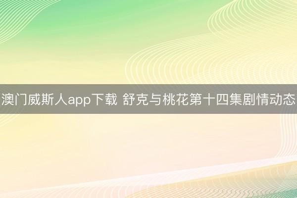 澳门威斯人app下载 舒克与桃花第十四集剧情动态