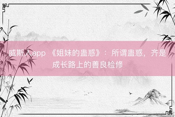 威斯人app 《姐妹的蛊惑》：所谓蛊惑，齐是成长路上的善良检修