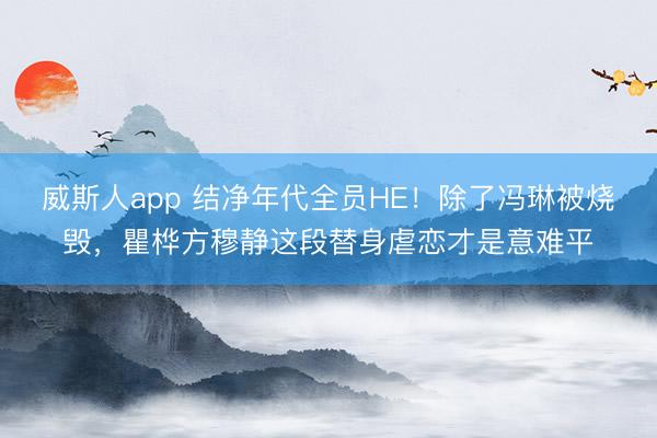 威斯人app 结净年代全员HE！除了冯琳被烧毁，瞿桦方穆静这段替身虐恋才是意难平