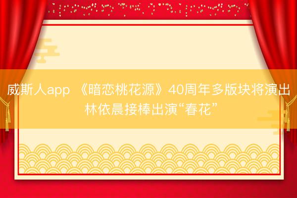 威斯人app 《暗恋桃花源》40周年多版块将演出 林依晨接棒出演“春花”