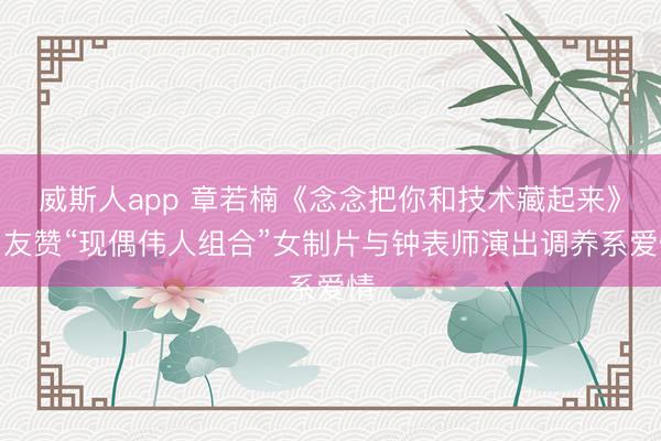 威斯人app 章若楠《念念把你和技术藏起来》网友赞“现偶伟人组合”女制片与钟表师演出调养系爱情