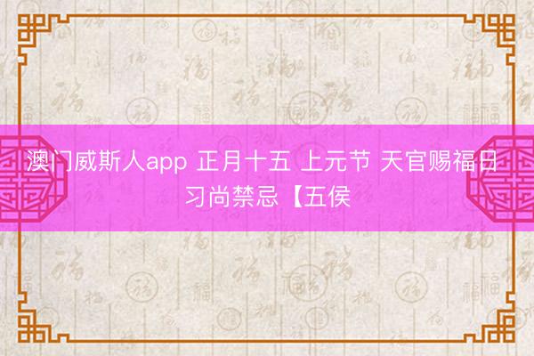 澳门威斯人app 正月十五 上元节 天官赐福日 习尚禁忌【五侯