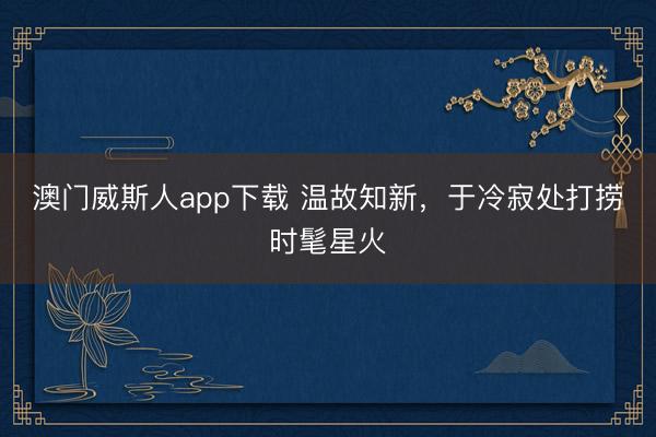 澳门威斯人app下载 温故知新，于冷寂处打捞时髦星火