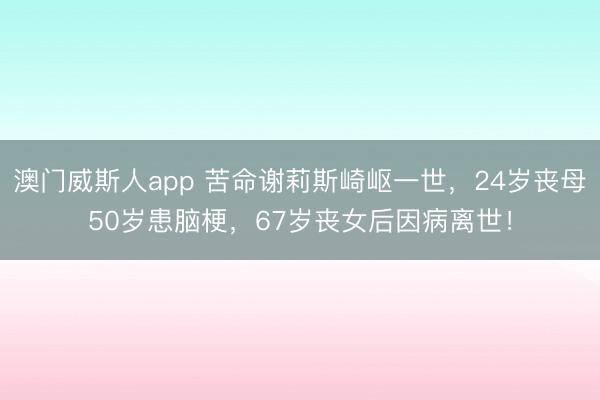 澳门威斯人app 苦命谢莉斯崎岖一世，24岁丧母50岁患脑梗，67岁丧女后因病离世！