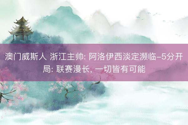 澳门威斯人 浙江主帅: 阿洛伊西淡定濒临-5分开局: 联赛漫长， 一切皆有可能