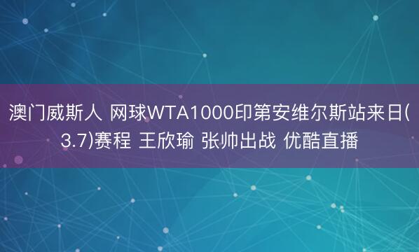澳门威斯人 网球WTA1000印第安维尔斯站来日(3.7)赛程 王欣瑜 张帅出战 优酷直播