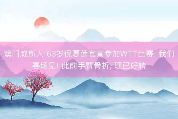 澳门威斯人 63岁倪夏莲官宣参加WTT比赛: 我们赛场见! 此前手臂骨折， 现已好转