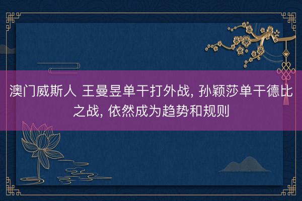 澳门威斯人 王曼昱单干打外战， 孙颖莎单干德比之战， 依然成为趋势和规则