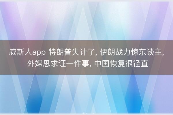 威斯人app 特朗普失计了， 伊朗战力惊东谈主， 外媒思求证一件事， 中国恢复很径直