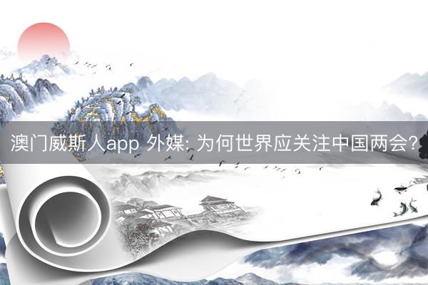 澳门威斯人app 外媒: 为何世界应关注中国两会?