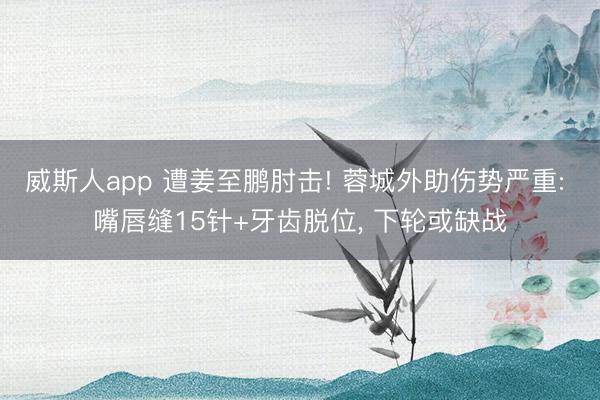 威斯人app 遭姜至鹏肘击! 蓉城外助伤势严重: 嘴唇缝15针+牙齿脱位， 下轮或缺战