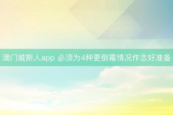 澳门威斯人app 必须为4种更倒霉情况作念好准备