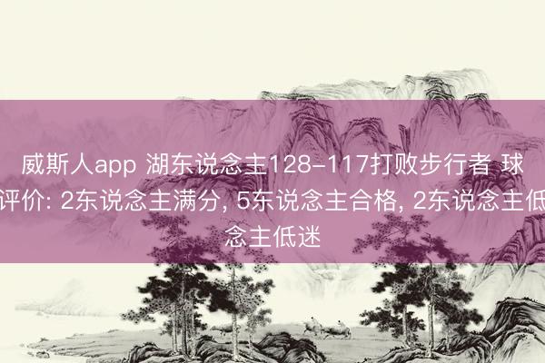 威斯人app 湖东说念主128-117打败步行者 球员评价: 2东说念主满分， 5东说念主合格， 2东说念主低迷
