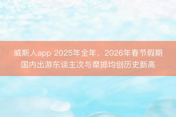 威斯人app 2025年全年、2026年春节假期国内出游东谈主次与糜掷均创历史新高