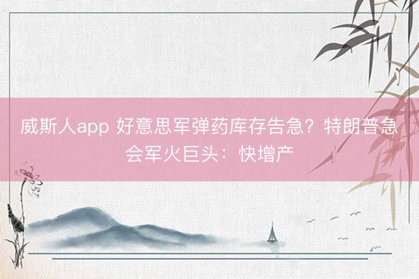 威斯人app 好意思军弹药库存告急？特朗普急会军火巨头：快增产