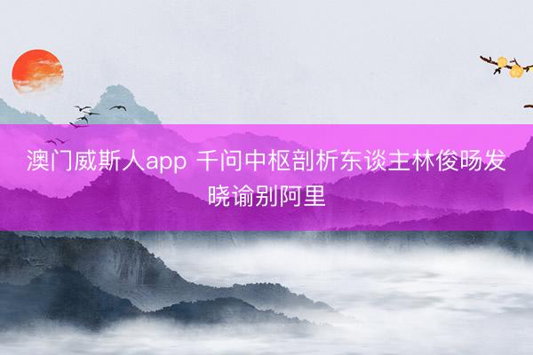 澳门威斯人app 千问中枢剖析东谈主林俊旸发晓谕别阿里