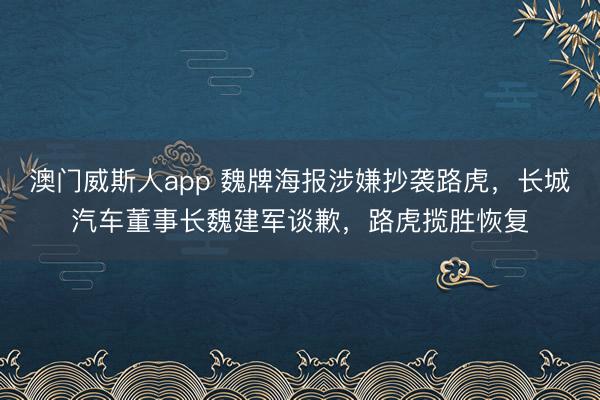 澳门威斯人app 魏牌海报涉嫌抄袭路虎，长城汽车董事长魏建军谈歉，路虎揽胜恢复