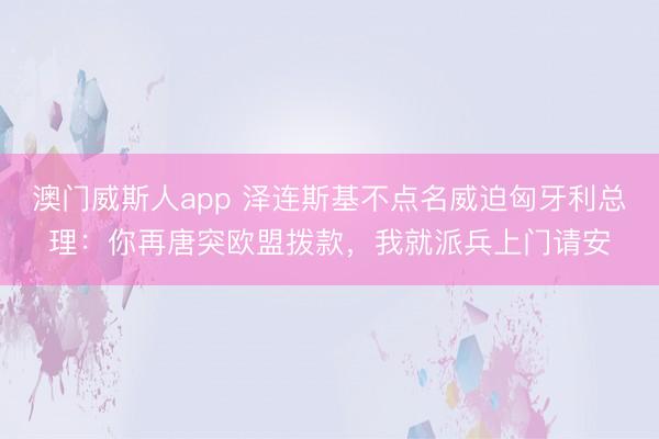 澳门威斯人app 泽连斯基不点名威迫匈牙利总理:你再唐突欧盟拨款,我就派兵上门请安