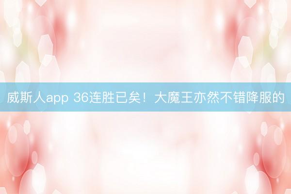 威斯人app 36连胜已矣！大魔王亦然不错降服的