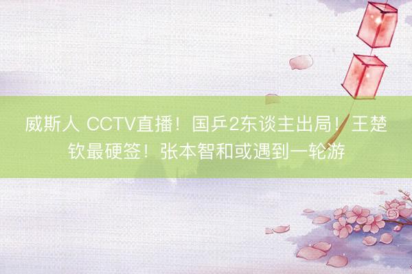 威斯人 CCTV直播！国乒2东谈主出局！王楚钦最硬签！张本智和或遇到一轮游