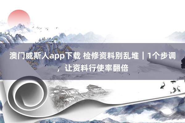 澳门威斯人app下载 检修资料别乱堆|1个步调,让资料行使率翻倍