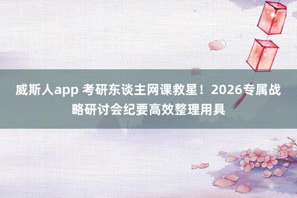 威斯人app 考研东谈主网课救星!2026专属战略研讨会纪要高效整理用具